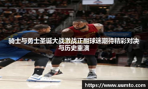 骑士与勇士圣诞大战激战正酣球迷期待精彩对决与历史重演
