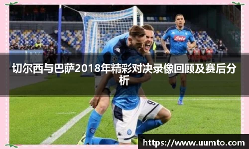 切尔西与巴萨2018年精彩对决录像回顾及赛后分析